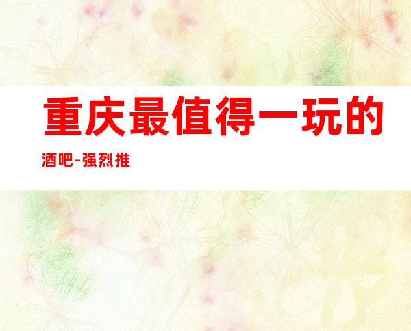 重庆最值得一玩的酒吧-强烈推荐重庆这五大酒吧!