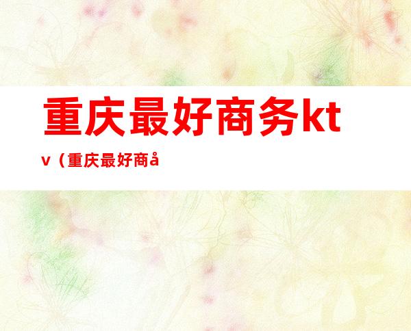 重庆最好商务ktv(重庆最好商务ktv消费)