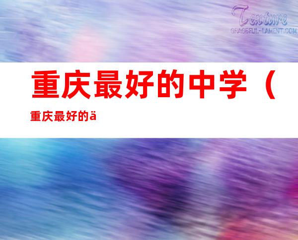 重庆最好的中学(重庆最好的中学有哪些)