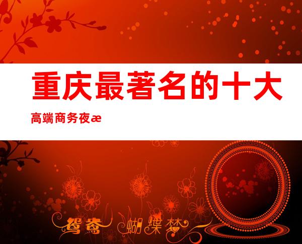 重庆最著名的十大高端商务夜总会哪些好玩? 重庆十大夜总会