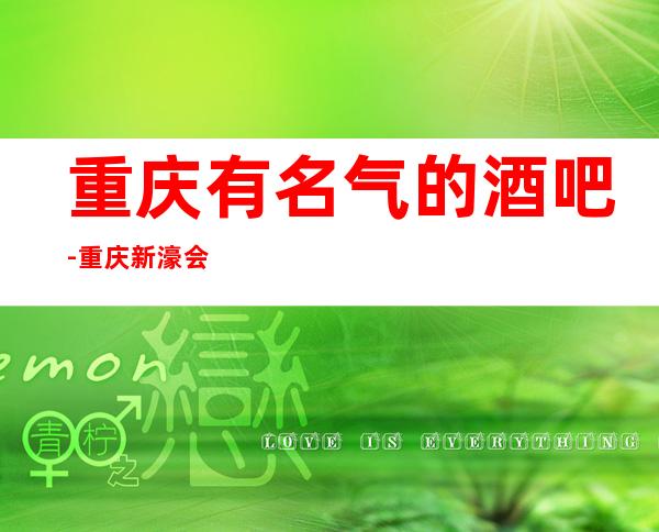 重庆有名气的酒吧-重庆新濠会酒吧-灿烂多彩！