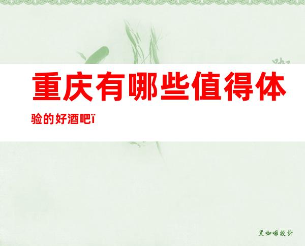 重庆有哪些值得体验的好酒吧？下面内容介绍一览！