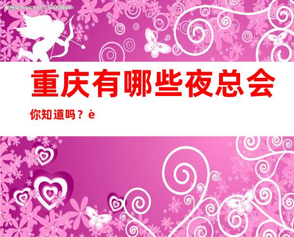 重庆有哪些夜总会你知道吗?这篇文章告诉你