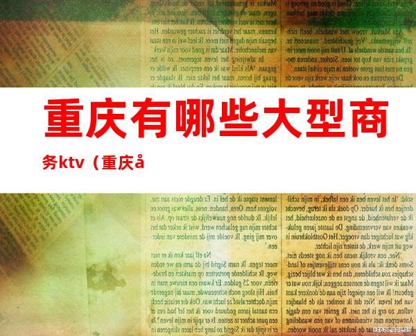 重庆有哪些大型商务ktv(重庆商务场所排行)