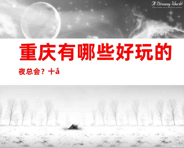 重庆有哪些好玩的夜总会? 十大更高娱乐会所消费预订排名榜!