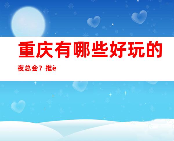 重庆有哪些好玩的夜总会?推荐十大夜总会排名及消费情况!