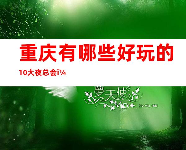 重庆有哪些好玩的10大夜总会? 这篇内容你肯定喜欢