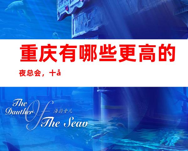 重庆有哪些更高的夜总会,十大好玩中端的KTV消费攻略