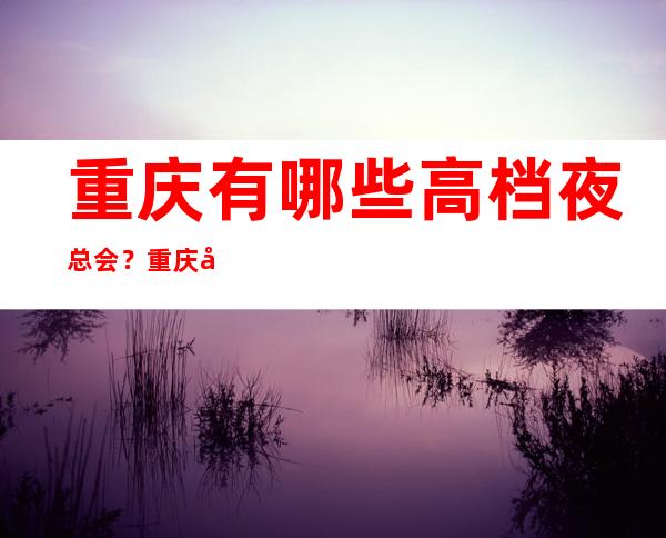 重庆有哪些高档夜总会?重庆十大夜总会排名消费