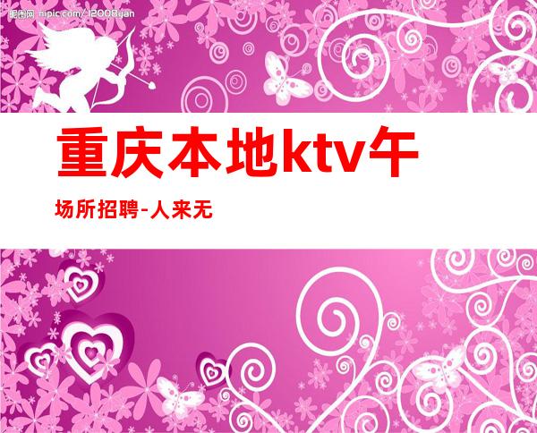 重庆本地ktv午场所招聘-人来无需经验