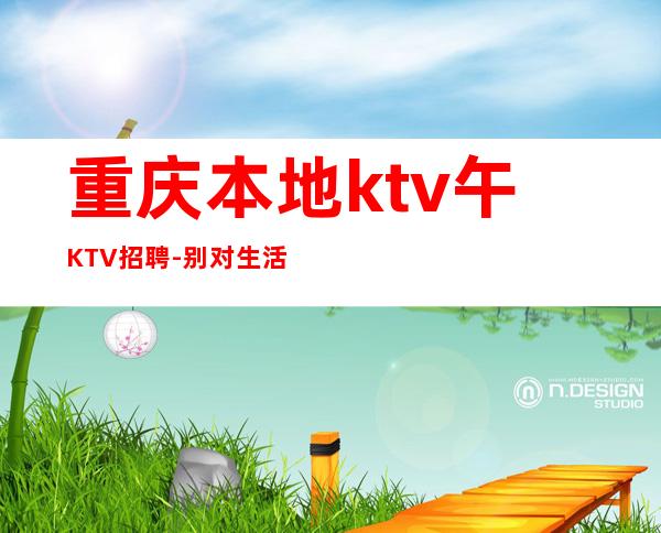 重庆本地ktv午KTV招聘-别对生活失去信心