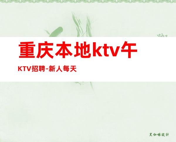 重庆本地ktv午KTV招聘-新人每天主推