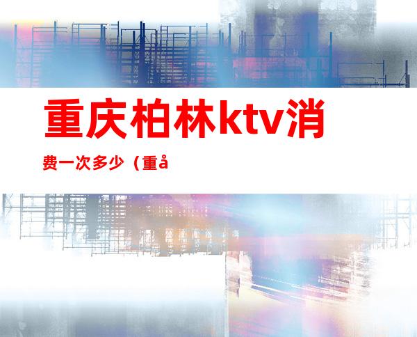 重庆柏林ktv消费一次多少（重庆柏豪KTV）