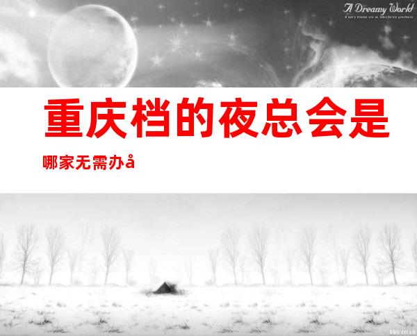 重庆档的夜总会是哪家无需办卡无押金起