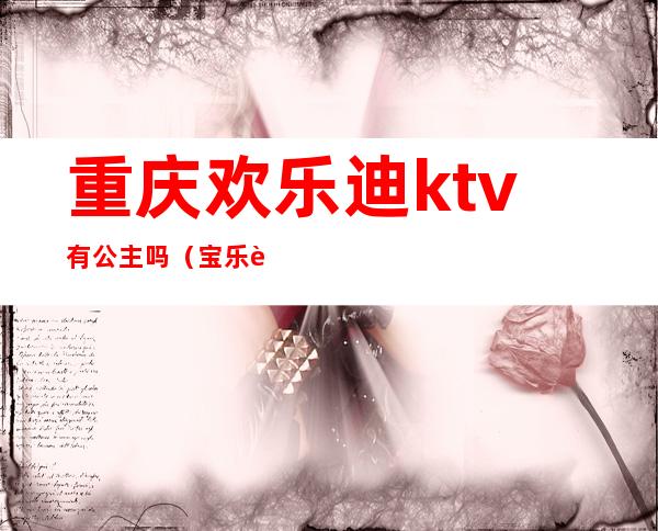 重庆欢乐迪ktv有公主吗(宝乐迪ktv有公主吗)
