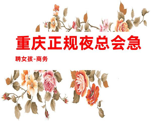 重庆正规夜总会急聘女孩-商务接待场所好上班