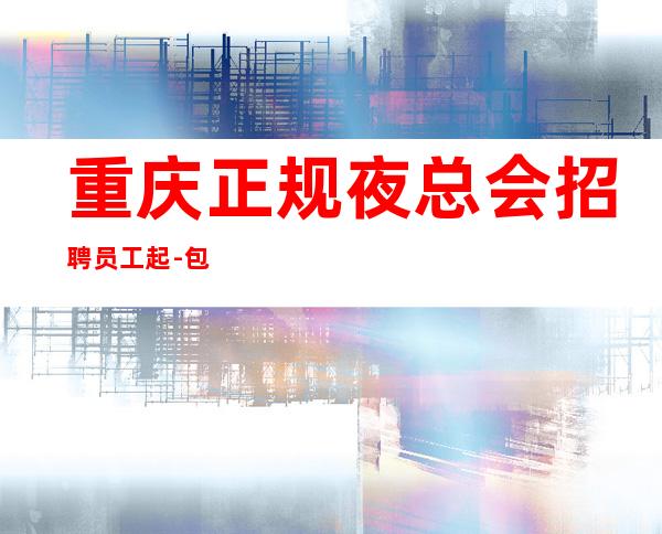 重庆正规夜总会招聘员工起 -包住无押金