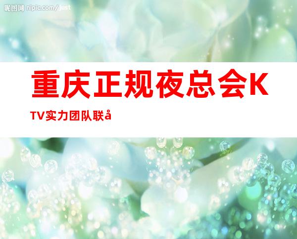 重庆正规夜总会KTV实力团队联合招聘起提供住宿报销机票