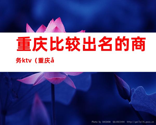 重庆比较出名的商务ktv(重庆商务和重庆工商哪个好)