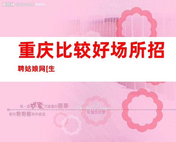 重庆比较好场所招聘姑娘网[生意不愁亲招亲带稳定]