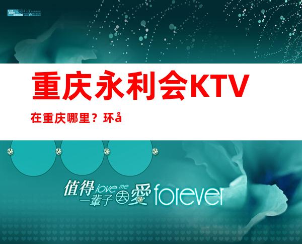 重庆永利会KTV在重庆哪里？环境高端豪华大气吗？