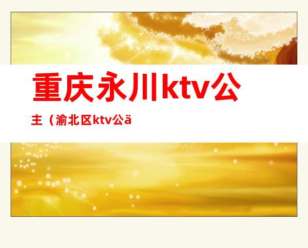 重庆永川ktv公主(渝北区ktv公主)