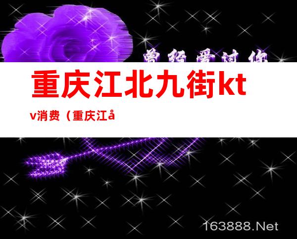 重庆江北九街ktv消费(重庆江北九街ktv消费怎么样)