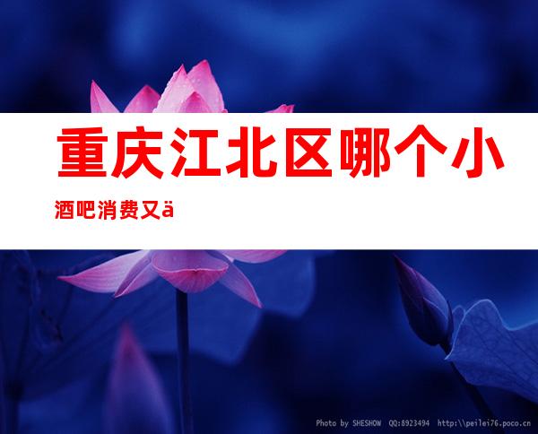 重庆江北区哪个小酒吧消费又低又火爆的是?重庆新船堤酒吧