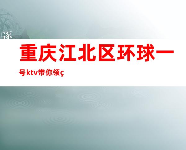 重庆江北区环球一号ktv带你领略夜总会KTV的魅力预订排行