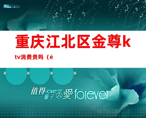 重庆江北区金尊ktv消费贵吗(重庆豪尊KTV)
