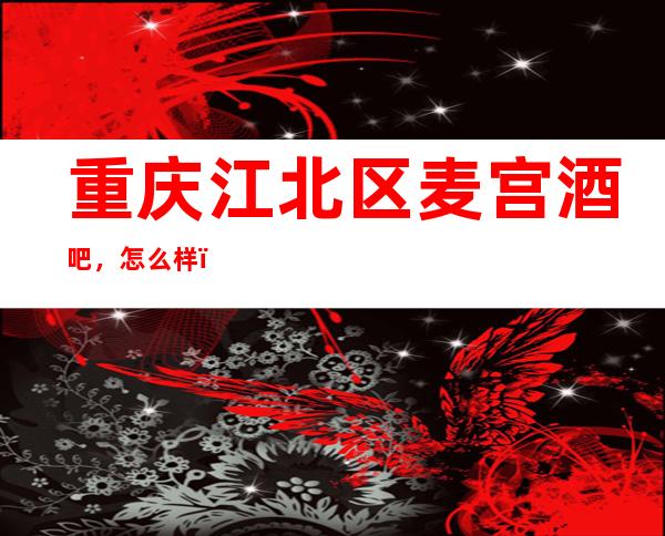 重庆江北区麦宫酒吧,怎么样,好玩吗,几百的