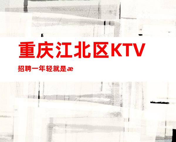 重庆江北区KTV招聘一年轻就是本钱