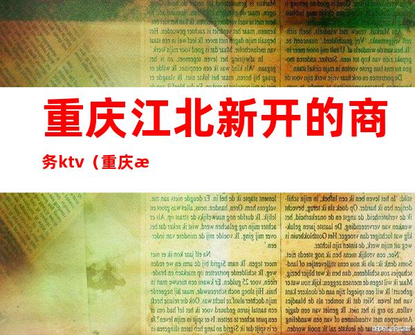 重庆江北新开的商务ktv（重庆江北嘴商务投资集团）