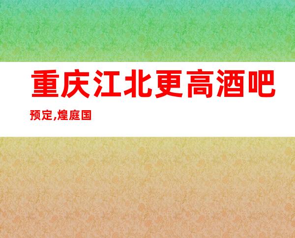 重庆江北更高酒吧预定,煌庭国际酒吧怎么样?