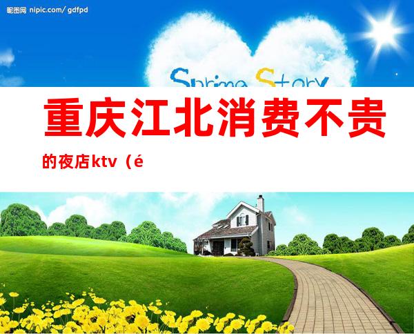 重庆江北消费不贵的夜店ktv(重庆江北夜生活)