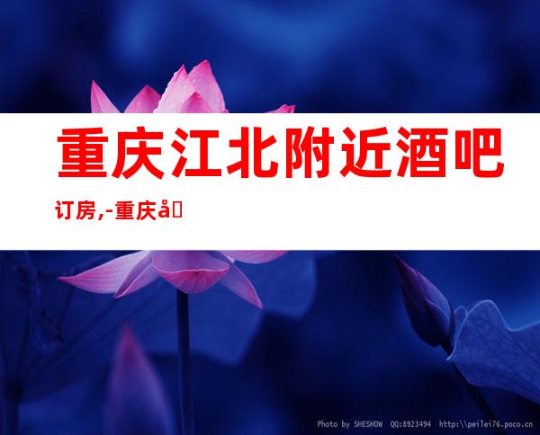 重庆江北附近酒吧订房,-重庆十大高档酒吧