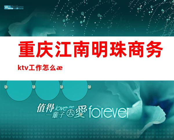 重庆江南明珠商务ktv工作怎么样(重庆南岸区江南明珠ktv)