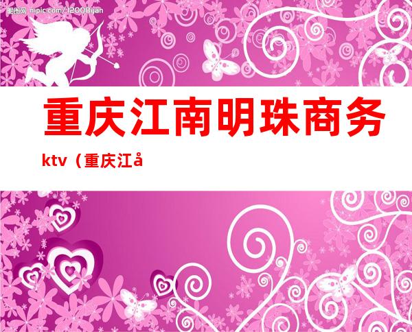 重庆江南明珠商务ktv(重庆江南明珠商务KTV电话)
