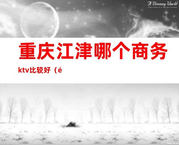 重庆江津哪个商务ktv比较好(重庆江北区商务KTV)