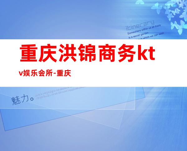 重庆洪锦商务ktv娱乐会所-重庆口碑人气高的ktv – 重庆黔江商务KTV