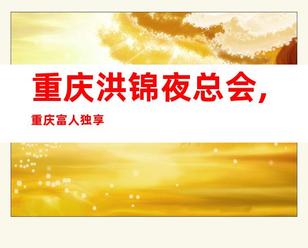 重庆洪锦夜总会,重庆富人独享夜总会之一