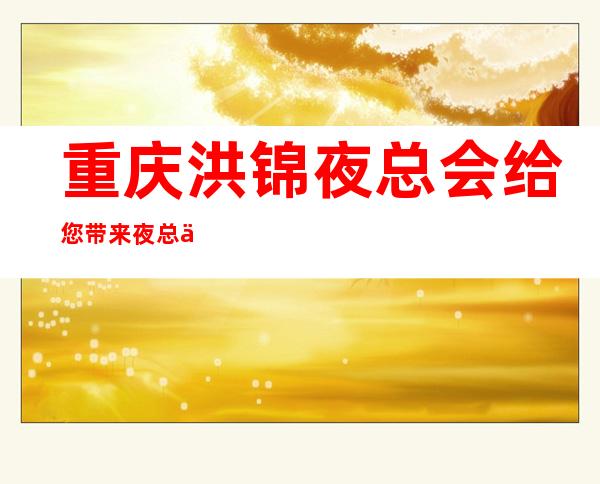 重庆洪锦夜总会给您带来夜总会新体验