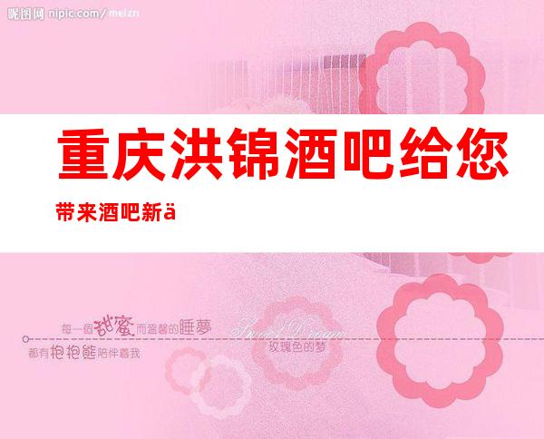 重庆洪锦酒吧给您带来酒吧新体验