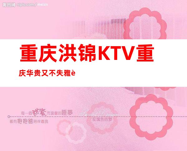重庆洪锦KTV重庆华贵又不失雅致夜总会