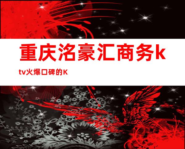 重庆洺豪汇商务ktv火爆口碑的KTV-重庆商务ktv预定电话 – 重庆丰都商务KTV
