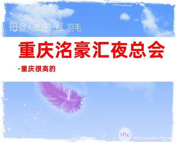 重庆洺豪汇夜总会-重庆很高的驰名商务KTV夜总会