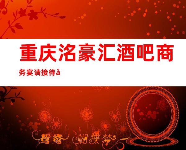 重庆洺豪汇酒吧商务宴请接待客户选择