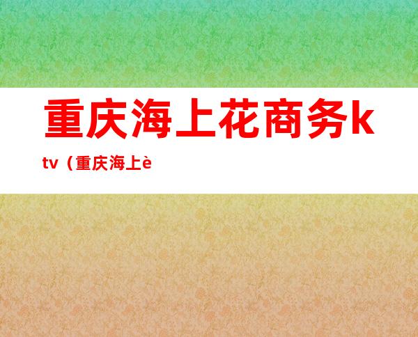 重庆海上花商务ktv(重庆海上花)