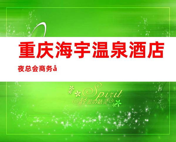 重庆海宇温泉酒店夜总会商务宴请接待客户**选择