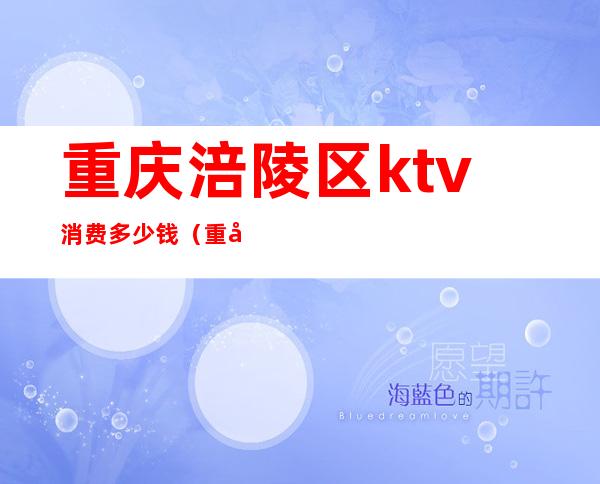 重庆涪陵区ktv消费多少钱(重庆涪陵KTV)